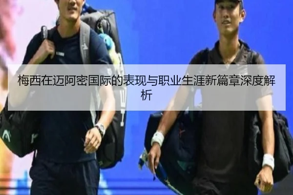 梅西在迈阿密国际的表现与职业生涯新篇章深度解析